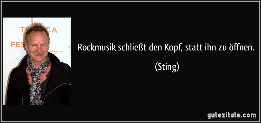Rockmusik schließt den Kopf, statt ihn zu öffnen. (Sting)