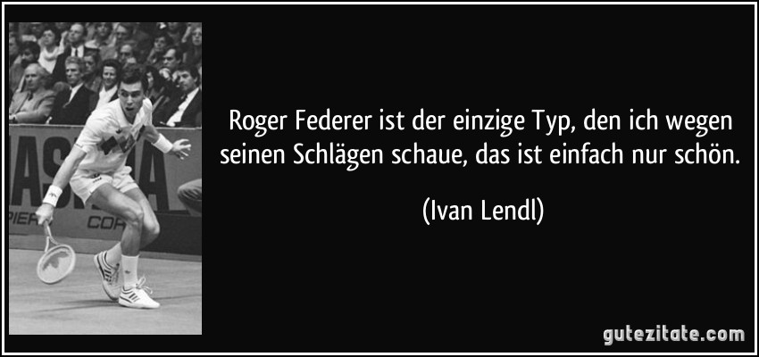 Roger Federer ist der einzige Typ, den ich wegen seinen Schlägen schaue, das ist einfach nur schön. (Ivan Lendl)