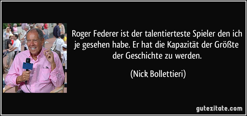 Roger Federer ist der talentierteste Spieler den ich je gesehen habe. Er hat die Kapazität der Größte der Geschichte zu werden. (Nick Bollettieri)
