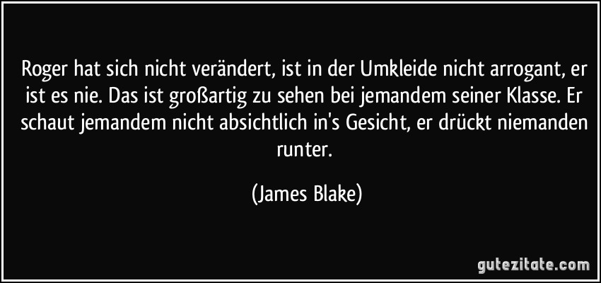 Roger hat sich nicht verändert, ist in der Umkleide nicht arrogant, er ist es nie. Das ist großartig zu sehen bei jemandem seiner Klasse. Er schaut jemandem nicht absichtlich in's Gesicht, er drückt niemanden runter. (James Blake)