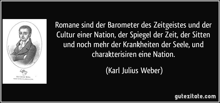 Romane sind der Barometer des Zeitgeistes und der Cultur einer Nation, der Spiegel der Zeit, der Sitten und noch mehr der Krankheiten der Seele, und charakterisiren eine Nation. (Karl Julius Weber)