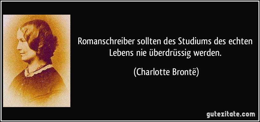 Romanschreiber sollten des Studiums des echten Lebens nie überdrüssig werden. (Charlotte Brontë)