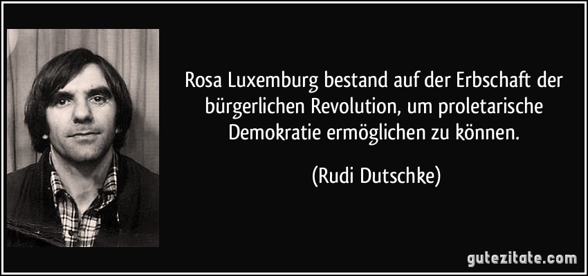Rosa Luxemburg bestand auf der Erbschaft der bürgerlichen Revolution, um proletarische Demokratie ermöglichen zu können. (Rudi Dutschke)