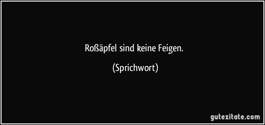 Roßäpfel sind keine Feigen. (Sprichwort)