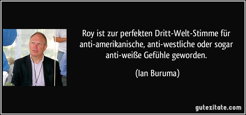 Roy ist zur perfekten Dritt-Welt-Stimme für anti-amerikanische, anti-westliche oder sogar anti-weiße Gefühle geworden. (Ian Buruma)