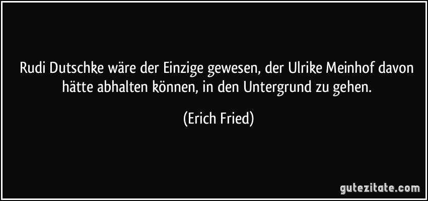 Rudi Dutschke wäre der Einzige gewesen, der Ulrike Meinhof davon hätte abhalten können, in den Untergrund zu gehen. (Erich Fried)