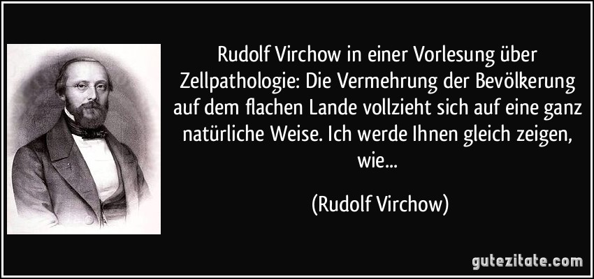Rudolf Virchow in einer Vorlesung über Zellpathologie: Die Vermehrung der Bevölkerung auf dem flachen Lande vollzieht sich auf eine ganz natürliche Weise. Ich werde Ihnen gleich zeigen, wie... (Rudolf Virchow)