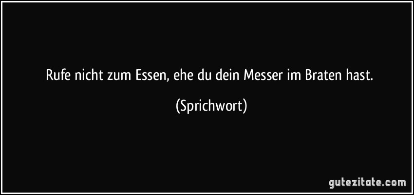 Rufe nicht zum Essen, ehe du dein Messer im Braten hast. (Sprichwort)