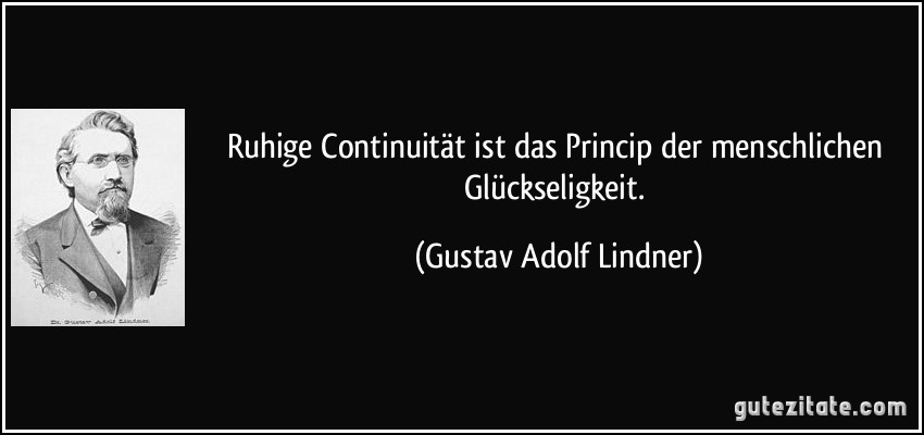 Ruhige Continuität ist das Princip der menschlichen Glückseligkeit. (Gustav Adolf Lindner)
