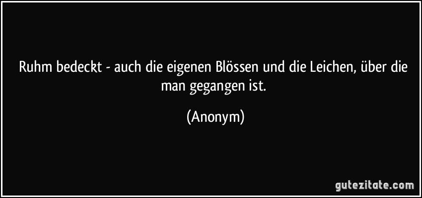 Ruhm bedeckt - auch die eigenen Blössen und die Leichen, über die man gegangen ist. (Anonym)