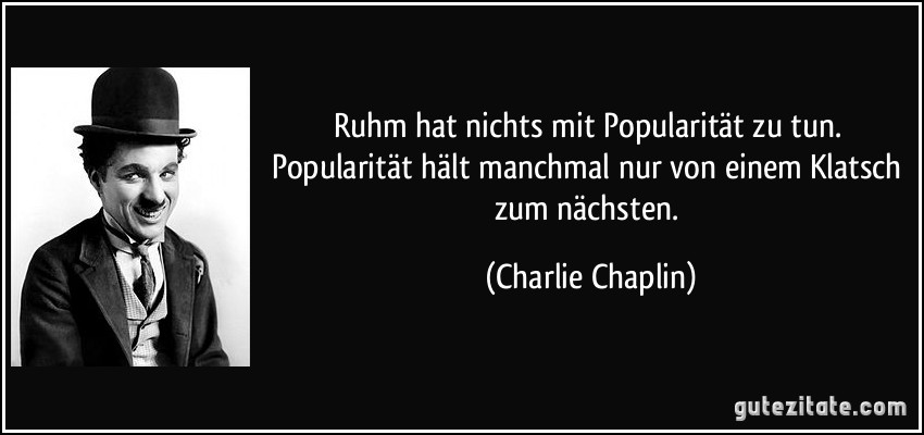 Ruhm hat nichts mit Popularität zu tun. Popularität hält manchmal nur von einem Klatsch zum nächsten. (Charlie Chaplin)