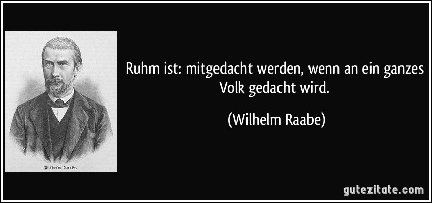 Ruhm ist: mitgedacht werden, wenn an ein ganzes Volk gedacht wird. (Wilhelm Raabe)