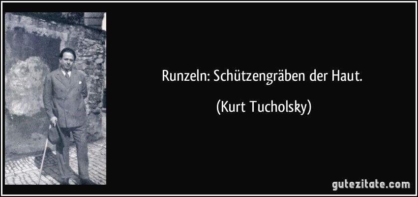 Runzeln: Schützengräben der Haut. (Kurt Tucholsky)