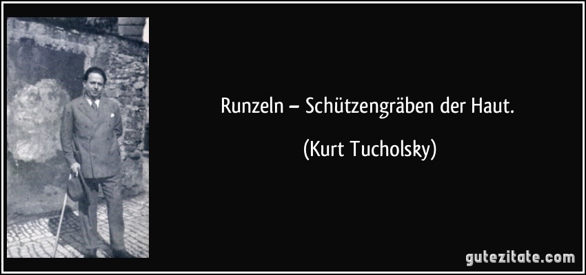 Runzeln – Schützengräben der Haut. (Kurt Tucholsky)