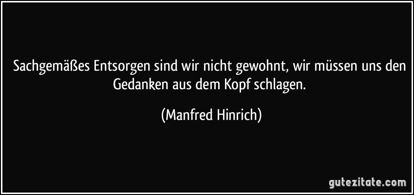 Sachgemäßes Entsorgen sind wir nicht gewohnt, wir müssen uns den Gedanken aus dem Kopf schlagen. (Manfred Hinrich)