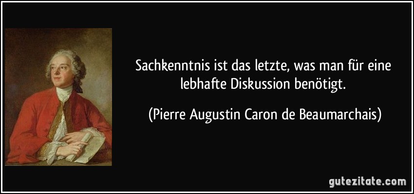 Sachkenntnis ist das letzte, was man für eine lebhafte Diskussion benötigt. (Pierre Augustin Caron de Beaumarchais)