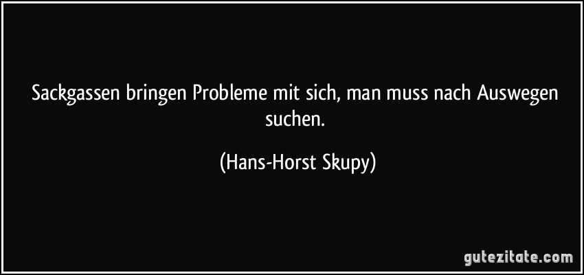 Sackgassen bringen Probleme mit sich, man muss nach Auswegen suchen. (Hans-Horst Skupy)