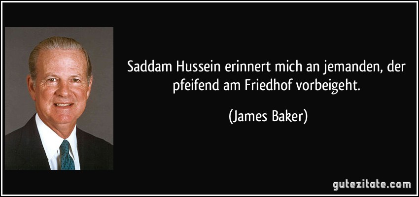 Saddam Hussein erinnert mich an jemanden, der pfeifend am Friedhof vorbeigeht. (James Baker)