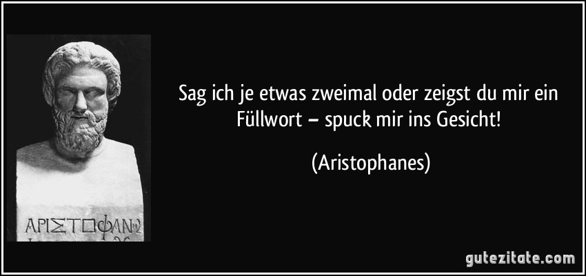 Sag ich je etwas zweimal oder zeigst du mir ein Füllwort – spuck mir ins Gesicht! (Aristophanes)