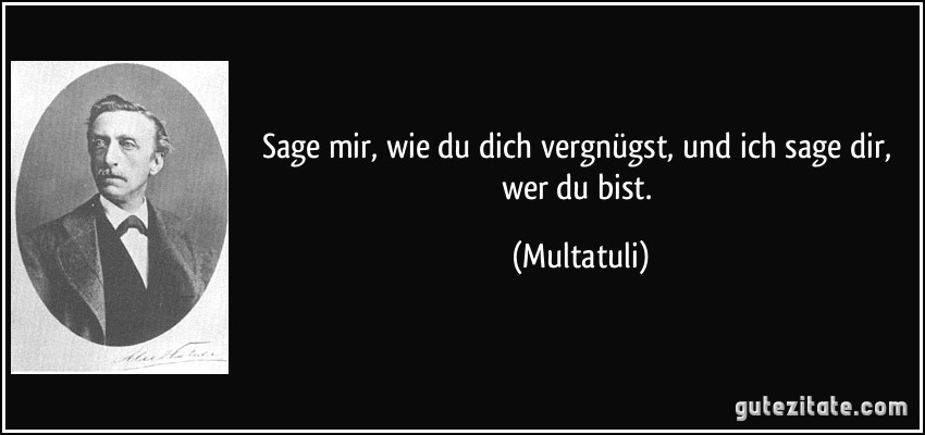 Sage mir, wie du dich vergnügst, und ich sage dir, wer du bist. (Multatuli)