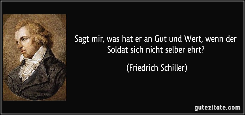 Sagt mir, was hat er an Gut und Wert, wenn der Soldat sich nicht selber ehrt? (Friedrich Schiller)