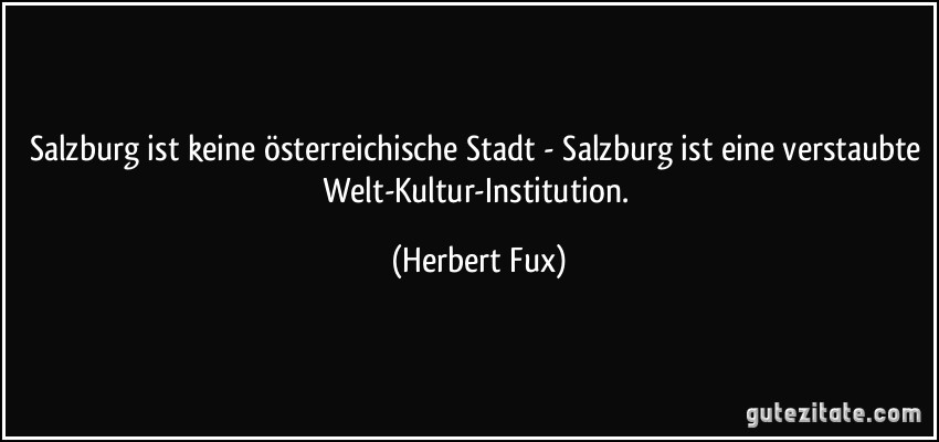 Salzburg ist keine österreichische Stadt - Salzburg ist eine verstaubte Welt-Kultur-Institution. (Herbert Fux)