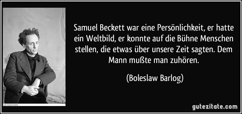 Samuel Beckett war eine Persönlichkeit, er hatte ein Weltbild, er konnte auf die Bühne Menschen stellen, die etwas über unsere Zeit sagten. Dem Mann mußte man zuhören. (Boleslaw Barlog)