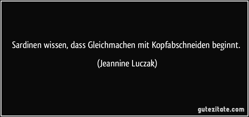 Sardinen wissen, dass Gleichmachen mit Kopfabschneiden beginnt. (Jeannine Luczak)