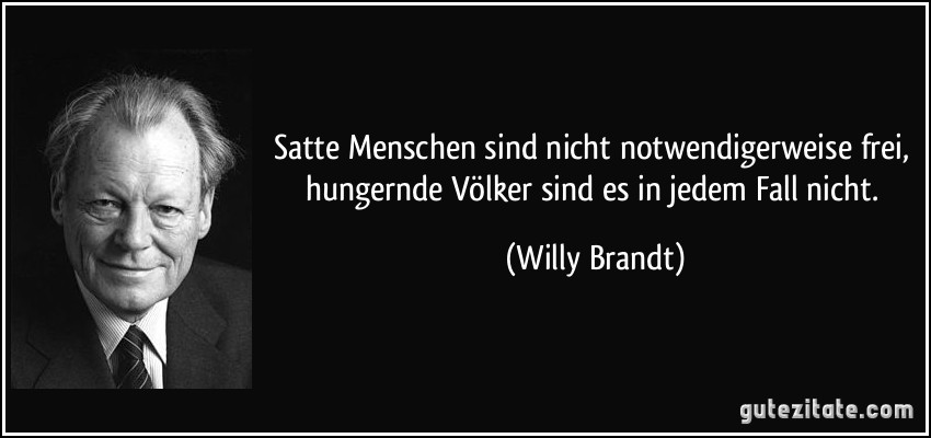 Satte Menschen sind nicht notwendigerweise frei, hungernde Völker sind es in jedem Fall nicht. (Willy Brandt)