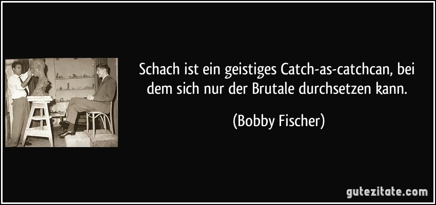 Schach ist ein geistiges Catch-as-catchcan, bei dem sich nur der Brutale durchsetzen kann. (Bobby Fischer)