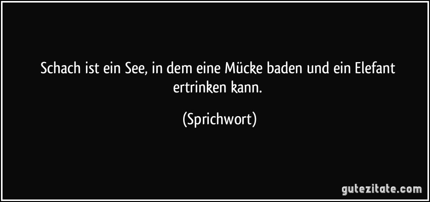 Schach ist ein See, in dem eine Mücke baden und ein Elefant ertrinken kann. (Sprichwort)