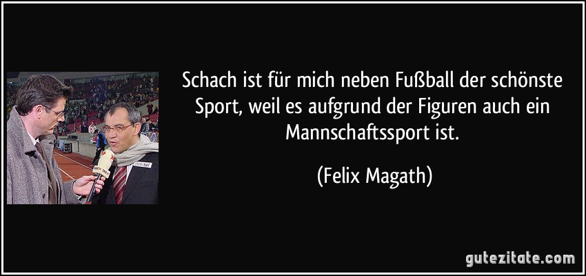Schach ist für mich neben Fußball der schönste Sport, weil es aufgrund der Figuren auch ein Mannschaftssport ist. (Felix Magath)