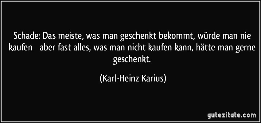 Schade: Das meiste, was man geschenkt bekommt, würde man nie kaufen  aber fast alles, was man nicht kaufen kann, hätte man gerne geschenkt. (Karl-Heinz Karius)