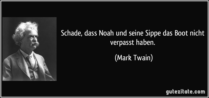 Schade, dass Noah und seine Sippe das Boot nicht verpasst haben. (Mark Twain)