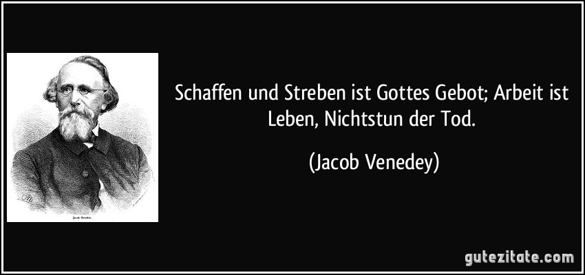 Schaffen und Streben ist Gottes Gebot; Arbeit ist Leben, Nichtstun der Tod. (Jacob Venedey)