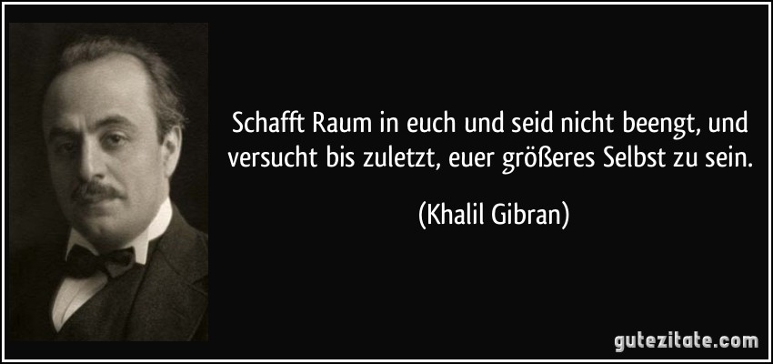 Schafft Raum in euch und seid nicht beengt, und versucht bis zuletzt, euer größeres Selbst zu sein. (Khalil Gibran)