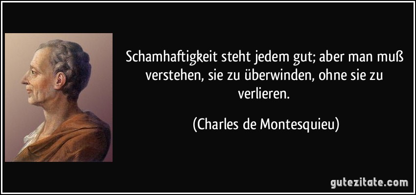 Schamhaftigkeit steht jedem gut; aber man muß verstehen, sie zu überwinden, ohne sie zu verlieren. (Charles de Montesquieu)