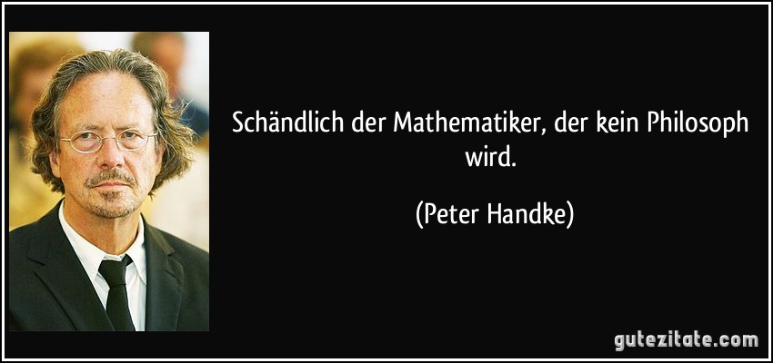 Schändlich der Mathematiker, der kein Philosoph wird. (Peter Handke)