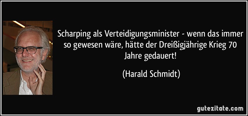 Scharping als Verteidigungsminister - wenn das immer so gewesen wäre, hätte der Dreißigjährige Krieg 70 Jahre gedauert! (Harald Schmidt)