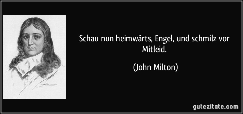 Schau nun heimwärts, Engel, und schmilz vor Mitleid. (John Milton)