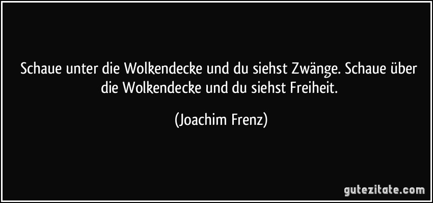 Schaue unter die Wolkendecke und du siehst Zwänge. Schaue über die Wolkendecke und du siehst Freiheit. (Joachim Frenz)