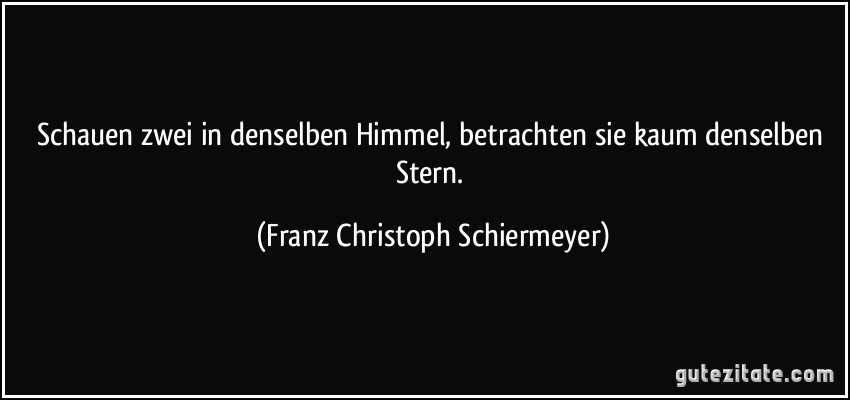 Schauen zwei in denselben Himmel, betrachten sie kaum denselben Stern. (Franz Christoph Schiermeyer)