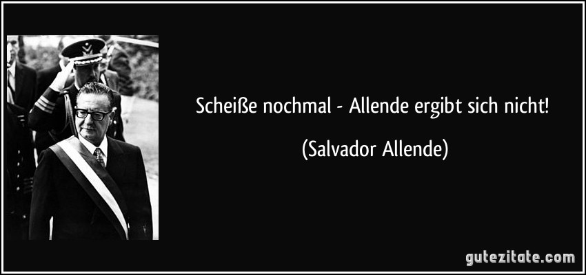 Scheiße nochmal - Allende ergibt sich nicht! (Salvador Allende)
