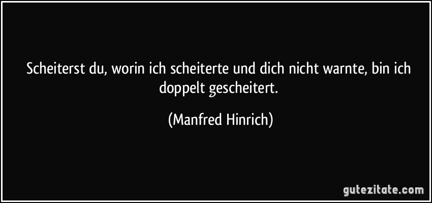 Scheiterst du, worin ich scheiterte und dich nicht warnte, bin ich doppelt gescheitert. (Manfred Hinrich)