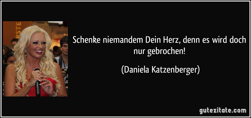 Schenke niemandem Dein Herz, denn es wird doch nur gebrochen! (Daniela Katzenberger)