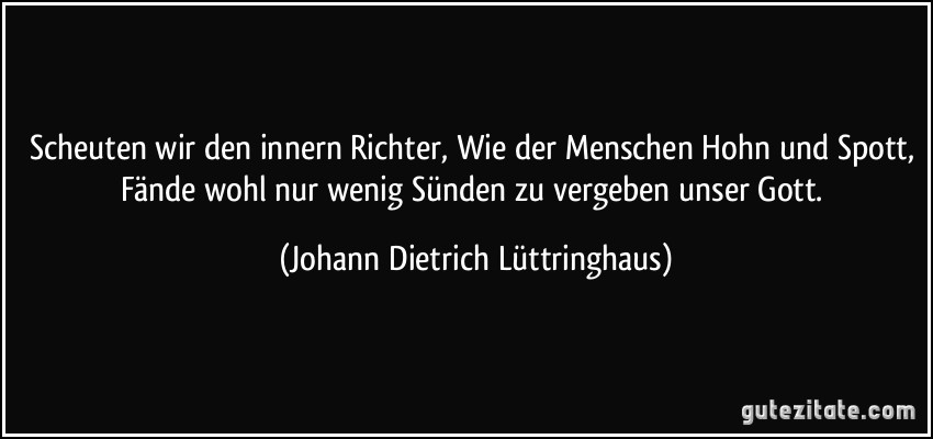 Scheuten wir den innern Richter, Wie der Menschen Hohn und Spott, Fände wohl nur wenig Sünden zu vergeben unser Gott. (Johann Dietrich Lüttringhaus)