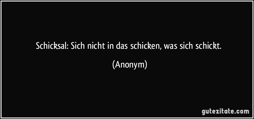 Schicksal: Sich nicht in das schicken, was sich schickt. (Anonym)