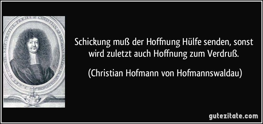 Schickung muß der Hoffnung Hülfe senden, sonst wird zuletzt auch Hoffnung zum Verdruß. (Christian Hofmann von Hofmannswaldau)