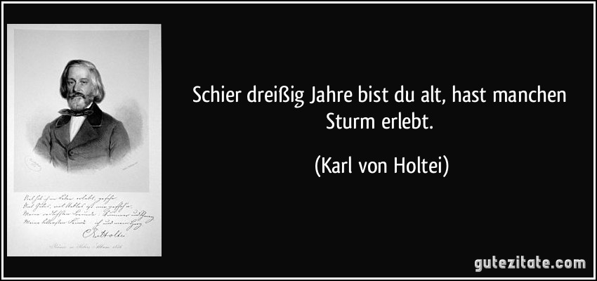 Schier dreißig Jahre bist du alt,/ hast manchen Sturm erlebt. (Karl von Holtei)