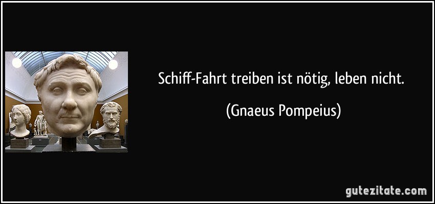 Schiff-Fahrt treiben ist nötig, leben nicht. (Gnaeus Pompeius)